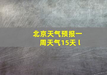 北京天气预报一周天气15天 l